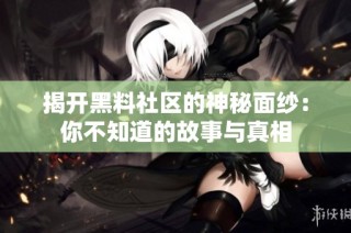 揭开黑料社区的神秘面纱：你不知道的故事与真相