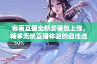 春雨直播全新安装包上线，畅享无忧直播体验的最佳选择