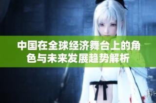 中国在全球经济舞台上的角色与未来发展趋势解析