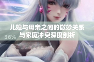 儿媳与母亲之间的微妙关系与家庭冲突深度剖析