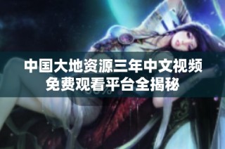 中国大地资源三年中文视频免费观看平台全揭秘