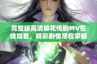 完整版高清麻花传剧MV在线观看，精彩剧情尽在掌握之中