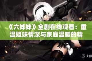 《六姊妹》全剧在线观看：重温姐妹情深与家庭温暖的精彩故事