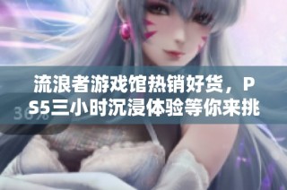流浪者游戏馆热销好货，PS5三小时沉浸体验等你来挑战