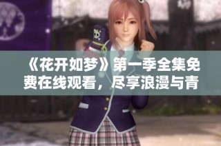 《花开如梦》第一季全集免费在线观看，尽享浪漫与青春故事
