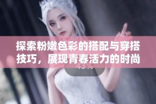 探索粉嫩色彩的搭配与穿搭技巧，展现青春活力的时尚风格