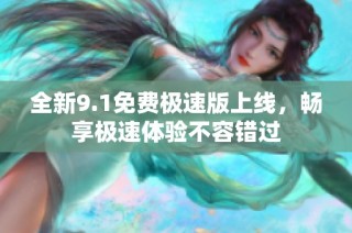 全新9.1免费极速版上线，畅享极速体验不容错过
