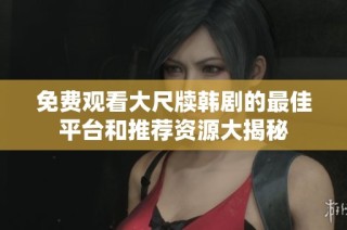 免费观看大尺牍韩剧的最佳平台和推荐资源大揭秘