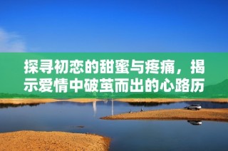 探寻初恋的甜蜜与疼痛，揭示爱情中破茧而出的心路历程