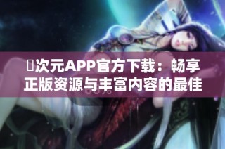 囧次元APP官方下载：畅享正版资源与丰富内容的最佳选择