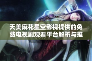 天美麻花星空影视提供的免费电视剧观看平台解析与推荐