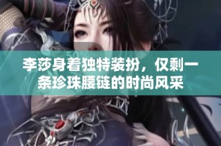 李莎身着独特装扮，仅剩一条珍珠腰链的时尚风采