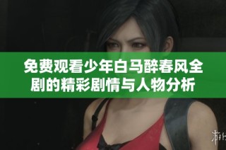 免费观看少年白马醉春风全剧的精彩剧情与人物分析