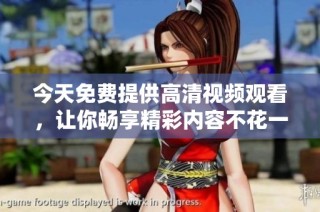 今天免费提供高清视频观看，让你畅享精彩内容不花一分钱