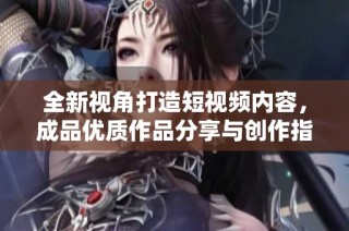 全新视角打造短视频内容，成品优质作品分享与创作指南