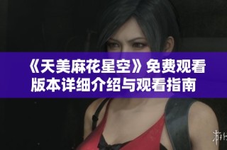 《天美麻花星空》免费观看版本详细介绍与观看指南