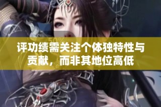 评功绩需关注个体独特性与贡献，而非其地位高低