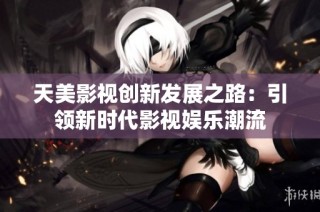 天美影视创新发展之路：引领新时代影视娱乐潮流