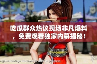 吃瓜群众热议现场非凡爆料，免费观看独家内幕揭秘！