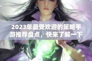 2023年最受欢迎的策略手游推荐盘点，快来了解一下吧