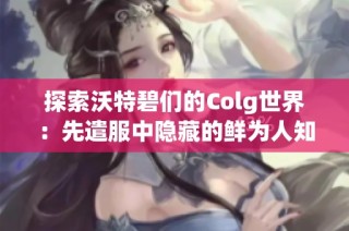 探索沃特碧们的Colg世界：先遣服中隐藏的鲜为人知的细节分析