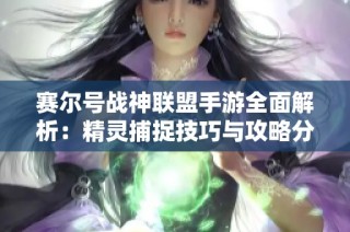 赛尔号战神联盟手游全面解析：精灵捕捉技巧与攻略分享