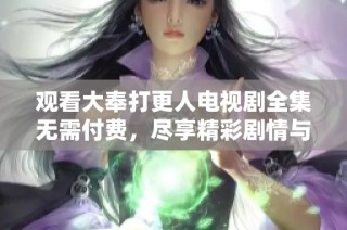 观看大奉打更人电视剧全集无需付费，尽享精彩剧情与角色魅力