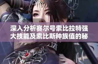 深入分析赛尔号索比拉特强大技能及索比斯种族值的秘密与策略解析