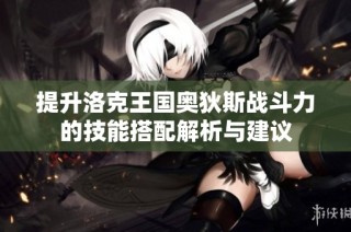 提升洛克王国奥狄斯战斗力的技能搭配解析与建议