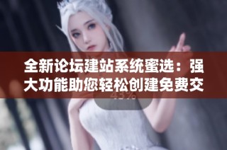 全新论坛建站系统蜜选：强大功能助您轻松创建免费交流平台