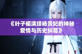 《叶子楣演绎杨贵妃的神秘爱情与历史纠葛》