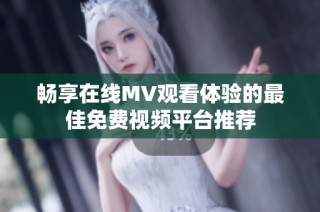 畅享在线MV观看体验的最佳免费视频平台推荐