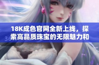 18K成色官网全新上线，探索高品质珠宝的无限魅力和选择