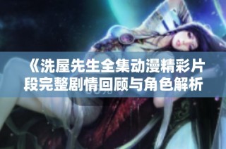 《洗屋先生全集动漫精彩片段完整剧情回顾与角色解析》