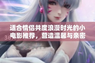 适合情侣共度浪漫时光的小电影推荐，营造温馨与亲密的观影体验