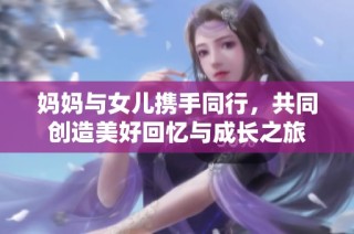 妈妈与女儿携手同行，共同创造美好回忆与成长之旅