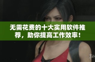无需花费的十大实用软件推荐，助你提高工作效率！