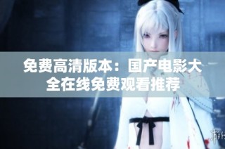 免费高清版本：国产电影大全在线免费观看推荐