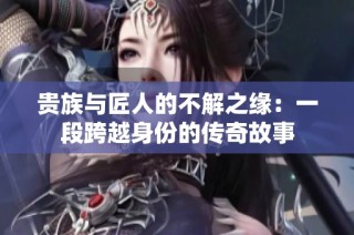 贵族与匠人的不解之缘：一段跨越身份的传奇故事
