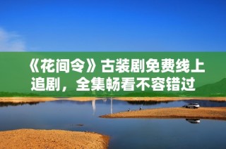 《花间令》古装剧免费线上追剧，全集畅看不容错过