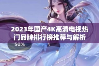 2023年国产4K高清电视热门品牌排行榜推荐与解析