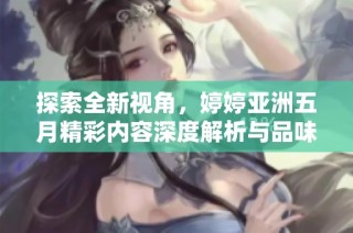 探索全新视角，婷婷亚洲五月精彩内容深度解析与品味心得分享