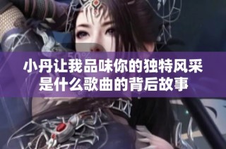 小丹让我品味你的独特风采是什么歌曲的背后故事