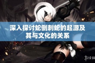 深入探讨蛇倒刺蛇的起源及其与文化的关系