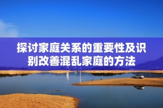 探讨家庭关系的重要性及识别改善混乱家庭的方法