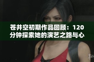 苍井空初期作品回顾：120分钟探索她的演艺之路与心路历程