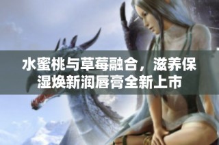 水蜜桃与草莓融合，滋养保湿焕新润唇膏全新上市