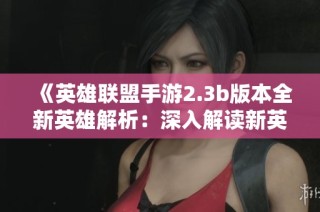 《英雄联盟手游2.3b版本全新英雄解析：深入解读新英雄特性与玩法策略》