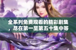 全系列免费观看的精彩剧集，尽在第一至第五十集中等你来享受