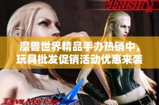 魔兽世界精品手办热销中，玩具批发促销活动优惠来袭